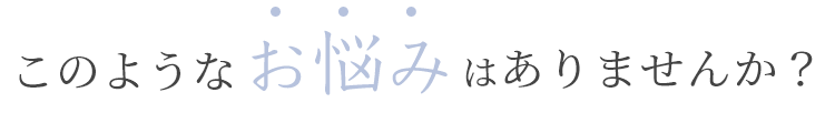 このようなお悩みはありませんか？